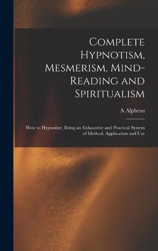 Cover image for Complete Hypnotism, Mesmerism, Mind-reading and Spiritualism: How to Hypnotize, Being an Exhaustive and Practical System of Method, Application and Use