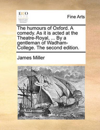 Cover image for The Humours of Oxford. a Comedy. as It Is Acted at the Theatre-Royal, ... by a Gentleman of Wadham-College. the Second Edition.