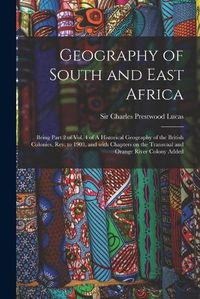 Cover image for Geography of South and East Africa; Being Part 2 of Vol. 4 of A Historical Geography of the British Colonies, Rev. to 1903, and With Chapters on the Transvaal and Orange River Colony Added