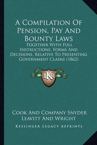 Cover image for A Compilation of Pension, Pay and Bounty Laws: Together with Full Instructions, Forms and Decisions, Relative to Presenting Government Claims (1862)