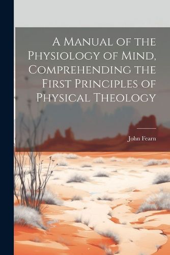 Cover image for A Manual of the Physiology of Mind, Comprehending the First Principles of Physical Theology