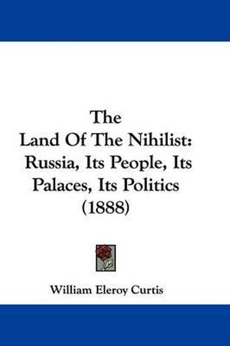 Cover image for The Land of the Nihilist: Russia, Its People, Its Palaces, Its Politics (1888)