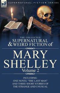 Cover image for The Collected Supernatural and Weird Fiction of Mary Shelley Volume 2: Including One Novel The Last Man and Three Short Stories of the Strange and Unusual