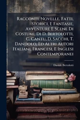 Cover image for Racconti, Novelle, Fatti, Storici, E Fantasie, Avventure E Scene Di Costumi, Di D. Bertolotti, C. Cantu, D. Sacchi, T. Dandolo, Ed Altri Autori Italiani, Francesi, E Inglesi Contemporanei