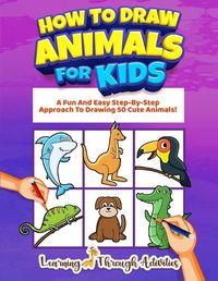 Cover image for How To Draw Animals For Kids: A Fun And Easy Step-By-Step Approach To Drawing 50 Cute Animals!