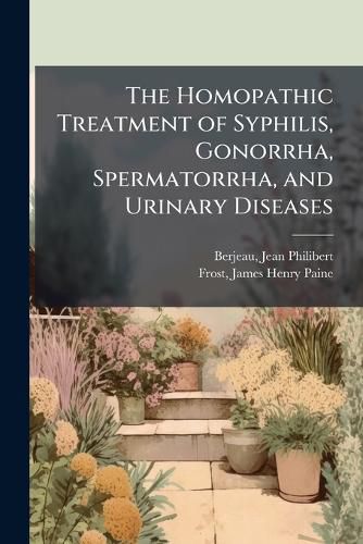 Cover image for The Homopathic Treatment of Syphilis, Gonorrha, Spermatorrha, and Urinary Diseases