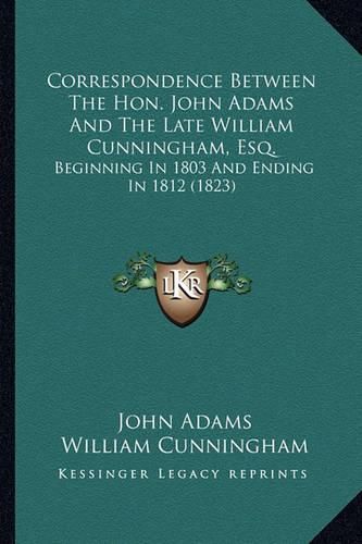 Correspondence Between the Hon. John Adams and the Late Willcorrespondence Between the Hon. John Adams and the Late William Cunningham, Esq. Iam Cunningham, Esq.: Beginning in 1803 and Ending in 1812 (1823) Beginning in 1803 and Ending in 1812 (1823)