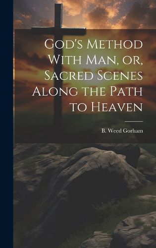 Cover image for God's Method With Man, or, Sacred Scenes Along the Path to Heaven