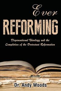 Cover image for Ever Reforming: Dispensational Theology and the Completion of the Protestant Reformation