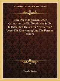 Cover image for Ist in Der Indogermanischen Grundsprache Ein Nominales Suffix Ia Oder Statt Dessen YA Anzusetzen? Ueber Die Entstehung Und Die Formen (1872)