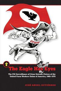 Cover image for The Eagle Has Eyes: The FBI Surveillance of Cesar Estrada Chavez of the United Farm Workers Union of America, 1965-1975