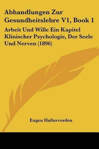 Cover image for Abhandlungen Zur Gesundheitslehre V1, Book 1: Arbeit Und Wille Ein Kapitel Klinischer Psychologie, Der Seele Und Nerven (1896)