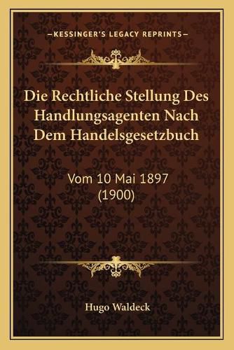 Cover image for Die Rechtliche Stellung Des Handlungsagenten Nach Dem Handelsgesetzbuch: Vom 10 Mai 1897 (1900)