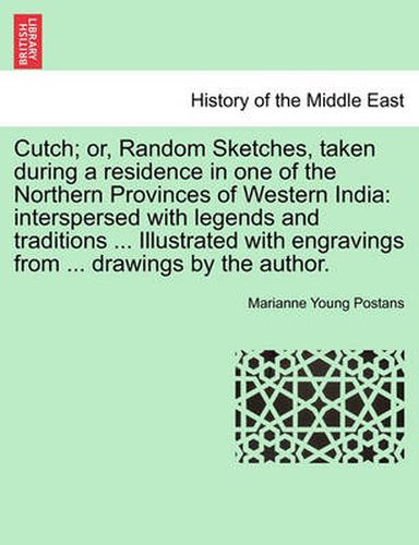 Cover image for Cutch; or, Random Sketches, taken during a residence in one of the Northern Provinces of Western India: interspersed with legends and traditions ... Illustrated with engravings from ... drawings by the author.