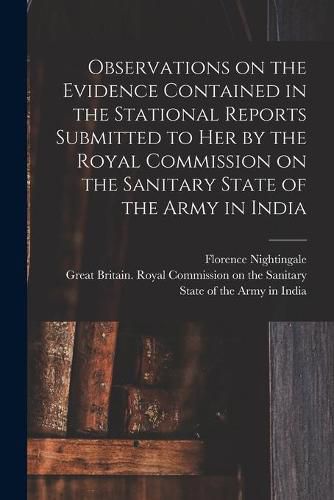 Cover image for Observations on the Evidence Contained in the Stational Reports Submitted to Her by the Royal Commission on the Sanitary State of the Army in India