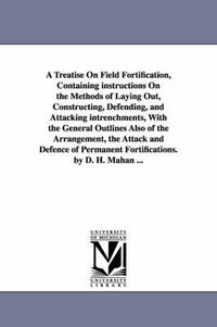 Cover image for A Treatise on Field Fortification, Containing Instructions on the Methods of Laying Out, Constructing, Defending, and Attacking Intrenchments, with