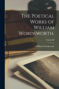 Cover image for The Poetical Works of William Wordsworth.; Volume III