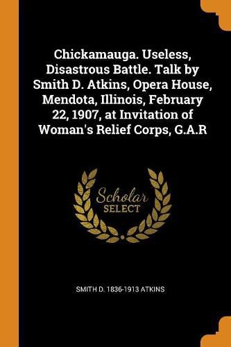 Cover image for Chickamauga. Useless, Disastrous Battle. Talk by Smith D. Atkins, Opera House, Mendota, Illinois, February 22, 1907, at Invitation of Woman's Relief Corps, G.A.R