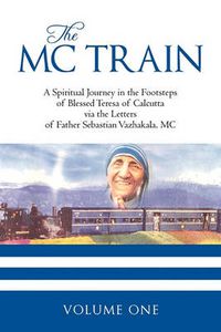 Cover image for THE MC Train: A Spiritual Journey in the Footsteps of Blessed Teresa of Calcutta Via the Letters of Father Sebastian Vazhakala, MC - VOLUME ONE
