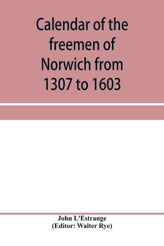 Cover image for Calendar of the freemen of Norwich from 1307 to 1603, (Edward II to Elizabeth inclusive.)