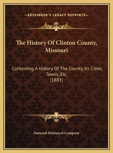 Cover image for The History of Clinton County, Missouri: Containing a History of the County, Its Cities, Towns, Etc. (1881)