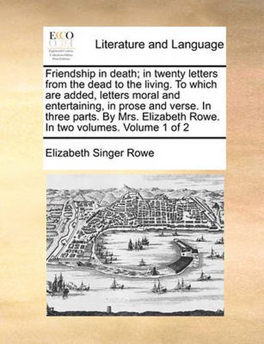 Cover image for Friendship in Death; In Twenty Letters from the Dead to the Living. to Which Are Added, Letters Moral and Entertaining, in Prose and Verse. in Three Parts. by Mrs. Elizabeth Rowe. in Two Volumes. Volume 1 of 2