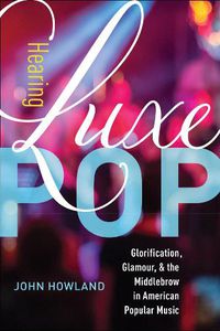 Cover image for Hearing Luxe Pop: Glorification, Glamour, and the Middlebrow in American Popular Music