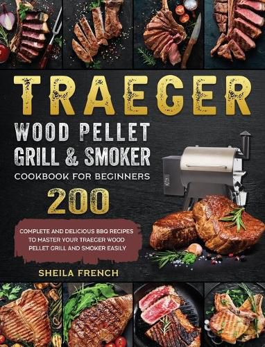 Cover image for Traeger Wood Pellet Grill And Smoker Cookbook For Beginners: 200 Complete And Delicious BBQ Recipes To Master Your Traeger Wood Pellet Grill And Smoker Easily