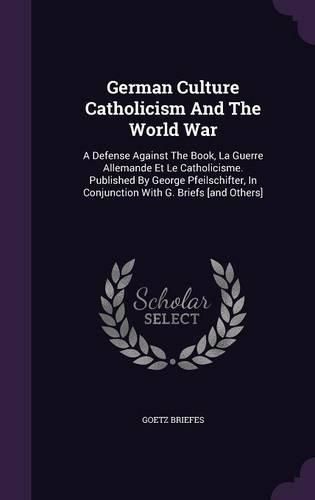 German Culture Catholicism and the World War: A Defense Against the Book, La Guerre Allemande Et Le Catholicisme. Published by George Pfeilschifter, in Conjunction with G. Briefs [And Others]