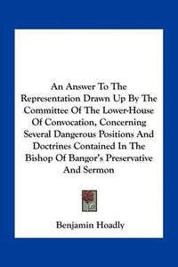 Cover image for An Answer to the Representation Drawn Up by the Committee of the Lower-House of Convocation, Concerning Several Dangerous Positions and Doctrines Contained in the Bishop of Bangor's Preservative and Sermon