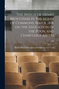 Cover image for The Speech of Henry Brougham in the House of Commons, May 8, 1818, on the Education of the Poor, and Charitable Abuses; 100