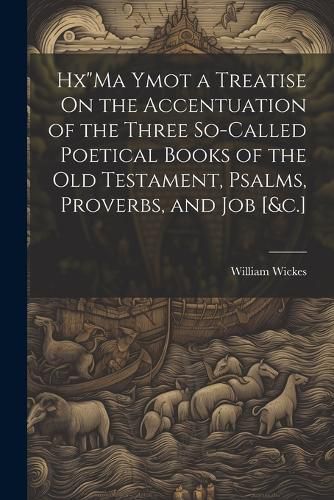 Hx"Ma Ymot a Treatise On the Accentuation of the Three So-Called Poetical Books of the Old Testament, Psalms, Proverbs, and Job [&c.]