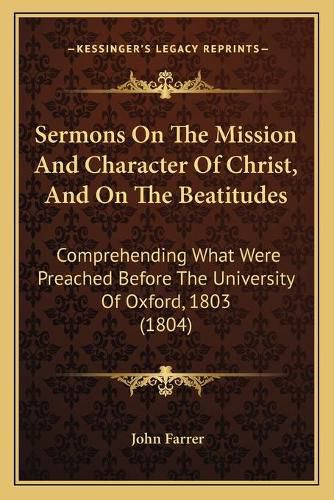 Cover image for Sermons on the Mission and Character of Christ, and on the Beatitudes: Comprehending What Were Preached Before the University of Oxford, 1803 (1804)