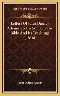 Cover image for Letters of John Quincy Adams, to His Son, on the Bible and Its Teachings (1848)