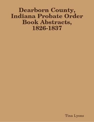 Cover image for Dearborn County, Indiana Probate Order Book Abstracts, 1826-1837