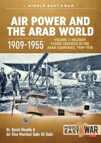 Air Power and the Arab World 1909-1955: Volume 1: Military Flying Services in Arab Countries, 1909-1918