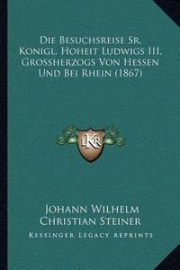 Cover image for Die Besuchsreise Sr. Konigl. Hoheit Ludwigs III, Grossherzogs Von Hessen Und Bei Rhein (1867)