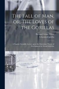 Cover image for The Fall of Man, or, The Loves of the Gorillas [microform]: a Popular Scientific Lecture Upon the Darwinian Theory of Development by Sexual Selection