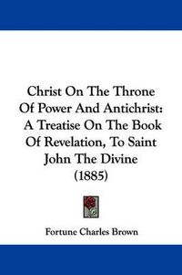 Cover image for Christ on the Throne of Power and Antichrist: A Treatise on the Book of Revelation, to Saint John the Divine (1885)