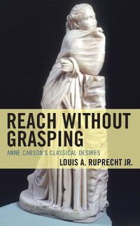 Cover image for Reach without Grasping: Anne Carson's Classical Desires