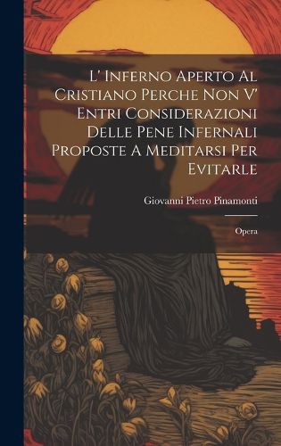 Cover image for L' Inferno Aperto Al Cristiano Perche Non V' Entri Considerazioni Delle Pene Infernali Proposte A Meditarsi Per Evitarle