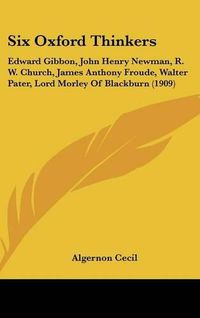 Cover image for Six Oxford Thinkers: Edward Gibbon, John Henry Newman, R. W. Church, James Anthony Froude, Walter Pater, Lord Morley of Blackburn (1909)