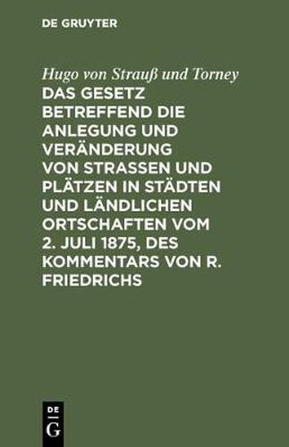 Cover image for Das Gesetz Betreffend Die Anlegung Und Veranderung Von Strassen Und Platzen in Stadten Und Landlichen Ortschaften Vom 2. Juli 1875, Des Kommentars Von R. Friedrichs