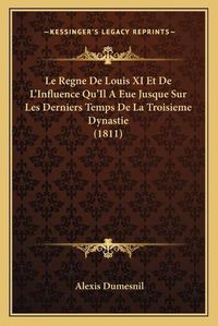 Cover image for Le Regne de Louis XI Et de L'Influence Qu'il a Eue Jusque Sur Les Derniers Temps de La Troisieme Dynastie (1811)