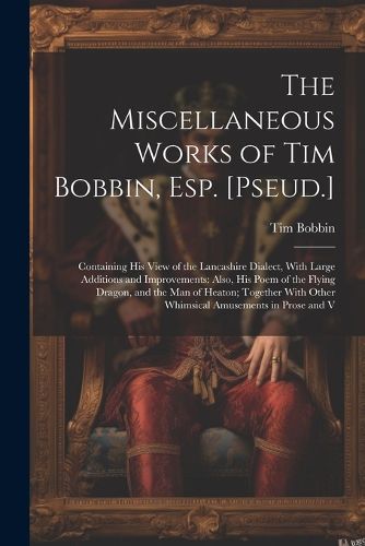 Cover image for The Miscellaneous Works of Tim Bobbin, Esp. [Pseud.]