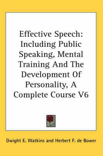 Cover image for Effective Speech: Including Public Speaking, Mental Training and the Development of Personality, a Complete Course V6