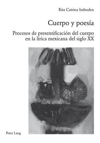 Cuerpo Y Poesia: Procesos de Presentificacion del Cuerpo En La Lirica Mexicana del Siglo XX