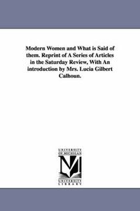 Cover image for Modern Women and What Is Said of Them. Reprint of a Series of Articles in the Saturday Review, with an Introduction by Mrs. Lucia Gilbert Calhoun.