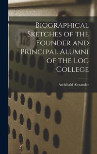 Cover image for Biographical Sketches of the Founder and Principal Alumni of the Log College