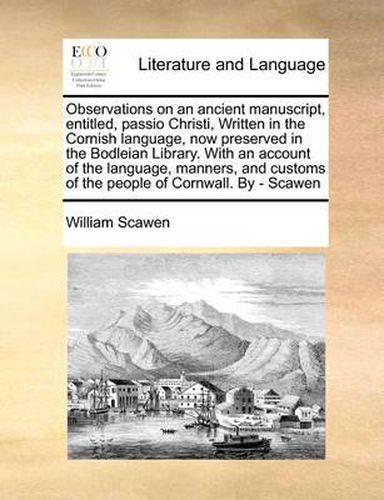 Cover image for Observations on an Ancient Manuscript, Entitled, Passio Christi, Written in the Cornish Language, Now Preserved in the Bodleian Library. with an Account of the Language, Manners, and Customs of the People of Cornwall. by - Scawen